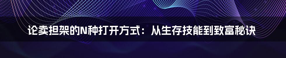 论卖担架的N种打开方式:从生存技能到致富秘诀