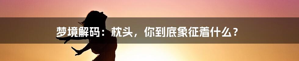 梦境解码：枕头，你到底象征着什么？