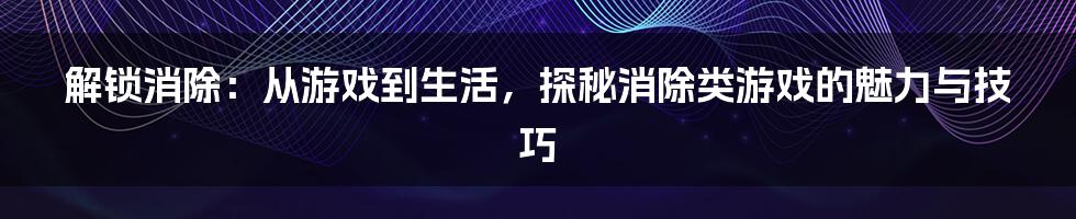 解锁消除：从游戏到生活，探秘消除类游戏的魅力与技巧
