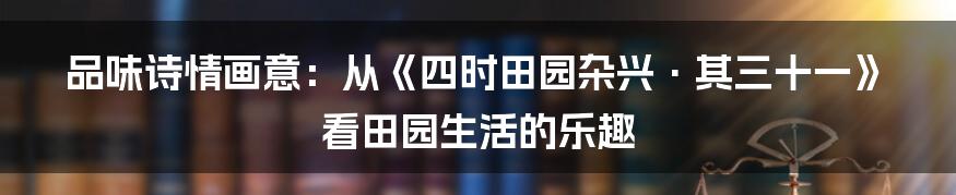 品味诗情画意:从《四时田园杂兴·其三十一》看田园生活的乐趣