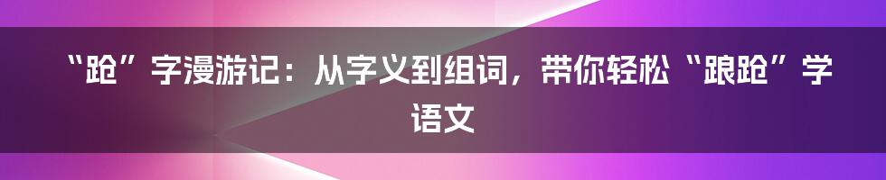“跄”字漫游记:从字义到组词,带你轻松“踉跄”学语文