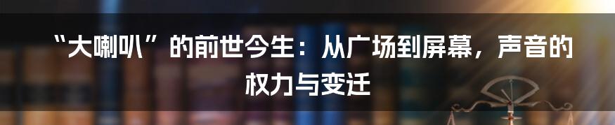“大喇叭”的前世今生：从广场到屏幕，声音的权力与变迁