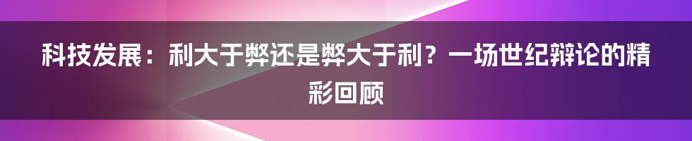 科技发展:利大于弊还是弊大于利?一场世纪辩论的精彩回顾