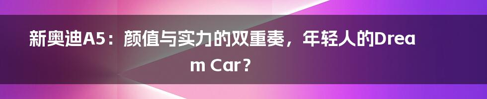 新奥迪A5：颜值与实力的双重奏，年轻人的Dream Car？