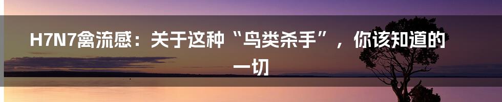 H7N7禽流感：关于这种“鸟类杀手”，你该知道的一切