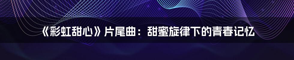 《彩虹甜心》片尾曲:甜蜜旋律下的青春记忆