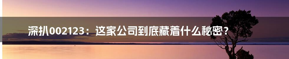深扒002123：这家公司到底藏着什么秘密？