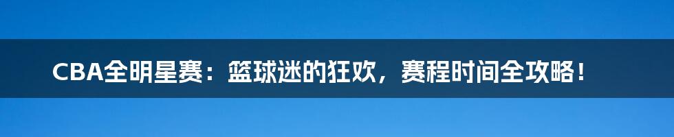 CBA全明星赛：篮球迷的狂欢，赛程时间全攻略！