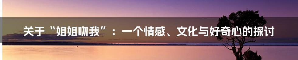 关于“姐姐吻我”：一个情感、文化与好奇心的探讨