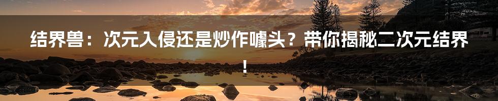 结界兽:次元入侵还是炒作噱头?带你揭秘二次元结界!
