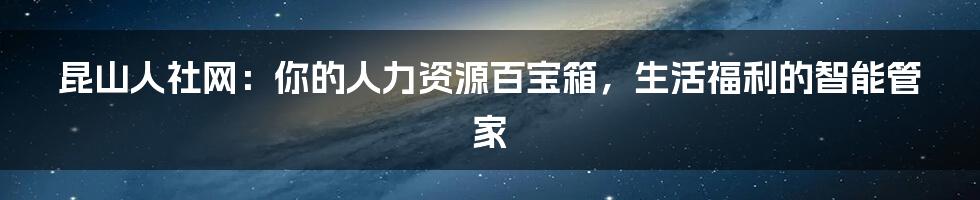 昆山人社网:你的人力资源百宝箱,生活福利的智能管家