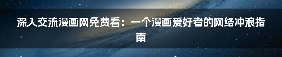 深入交流漫画网免费看:一个漫画爱好者的网络冲浪指南