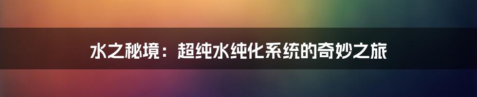 水之秘境:超纯水纯化系统的奇妙之旅