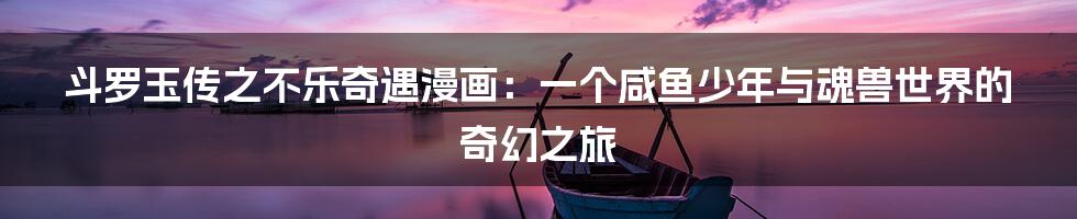 斗罗玉传之不乐奇遇漫画：一个咸鱼少年与魂兽世界的奇幻之旅