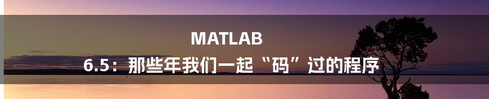 MATLAB 6.5:那些年我们一起“码”过的程序