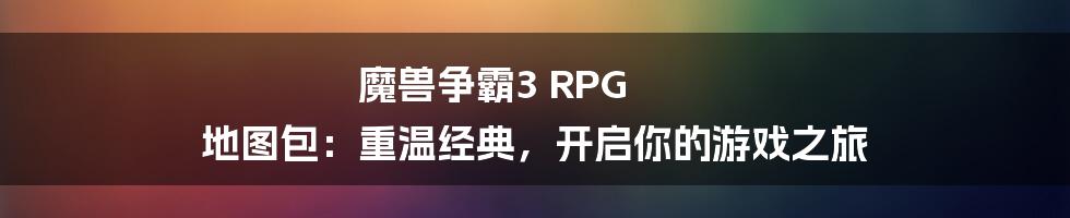 魔兽争霸3 RPG 地图包:重温经典,开启你的游戏之旅