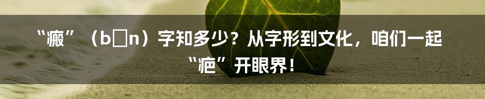 “瘢”（bān）字知多少？从字形到文化，咱们一起“疤”开眼界！