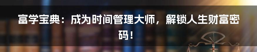 富学宝典：成为时间管理大师，解锁人生财富密码！