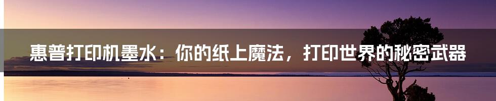 惠普打印机墨水:你的纸上魔法,打印世界的秘密武器