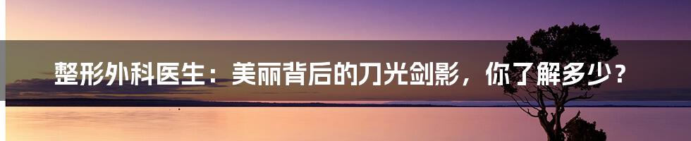 整形外科医生：美丽背后的刀光剑影，你了解多少？