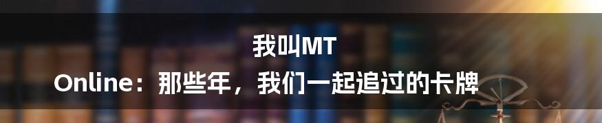 我叫MT Online：那些年，我们一起追过的卡牌