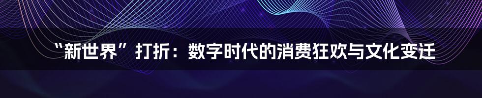 “新世界”打折:数字时代的消费狂欢与文化变迁