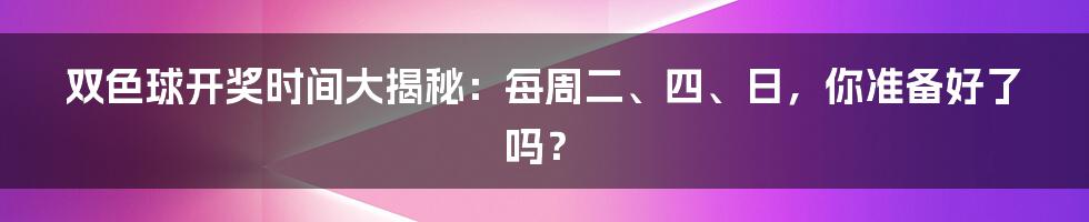 双色球开奖时间大揭秘:每周二、四、日,你准备好了吗?