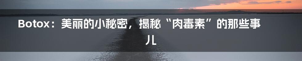 Botox：美丽的小秘密，揭秘“肉毒素”的那些事儿