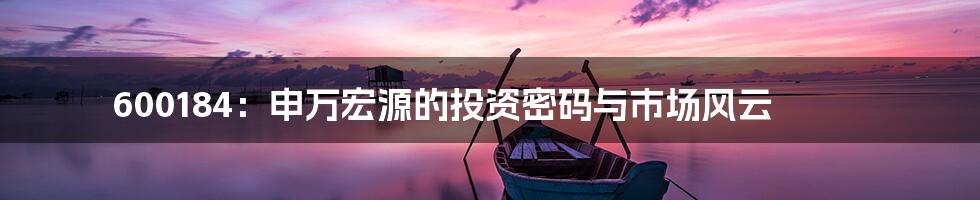 600184:申万宏源的投资密码与市场风云