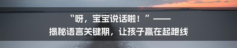 “呀,宝宝说话啦!”—— 揭秘语言关键期,让孩子赢在起跑线