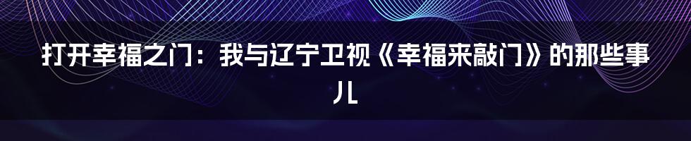 打开幸福之门:我与辽宁卫视《幸福来敲门》的那些事儿