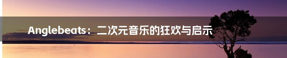 Anglebeats：二次元音乐的狂欢与启示