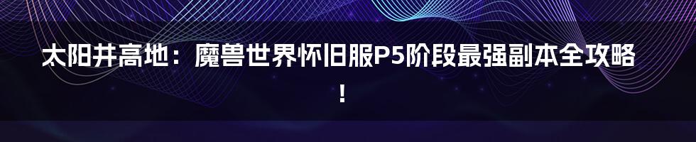太阳井高地:魔兽世界怀旧服P5阶段最强副本全攻略!