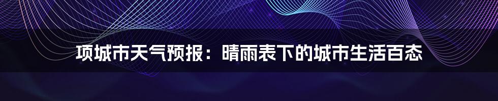 项城市天气预报：晴雨表下的城市生活百态