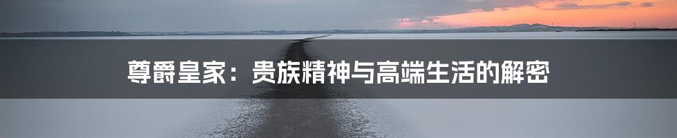 尊爵皇家:贵族精神与高端生活的解密