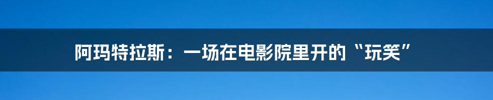 阿玛特拉斯:一场在电影院里开的“玩笑”