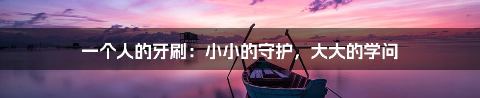 一个人的牙刷:小小的守护,大大的学问