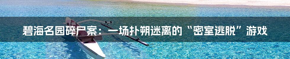 碧海名园碎尸案：一场扑朔迷离的“密室逃脱”游戏