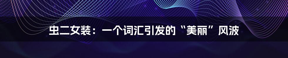 虫二女装：一个词汇引发的“美丽”风波