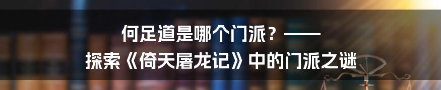 何足道是哪个门派？—— 探索《倚天屠龙记》中的门派之谜