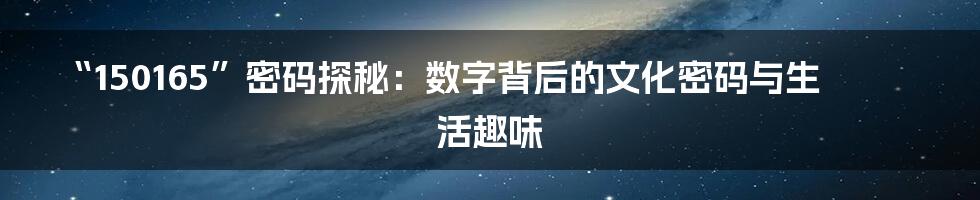 “150165”密码探秘：数字背后的文化密码与生活趣味