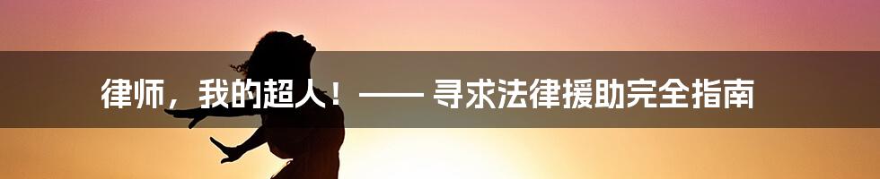 律师,我的超人!—— 寻求法律援助完全指南