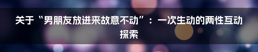 关于“男朋友放进来故意不动”：一次生动的两性互动探索