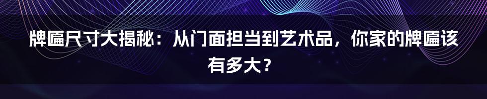 牌匾尺寸大揭秘：从门面担当到艺术品，你家的牌匾该有多大？