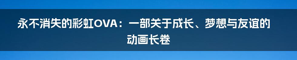 永不消失的彩虹OVA：一部关于成长、梦想与友谊的动画长卷