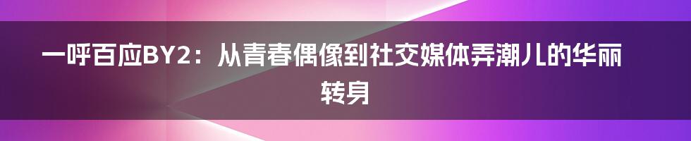 一呼百应BY2：从青春偶像到社交媒体弄潮儿的华丽转身
