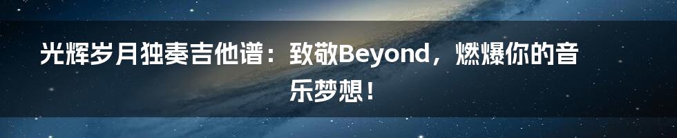 光辉岁月独奏吉他谱:致敬Beyond,燃爆你的音乐梦想!