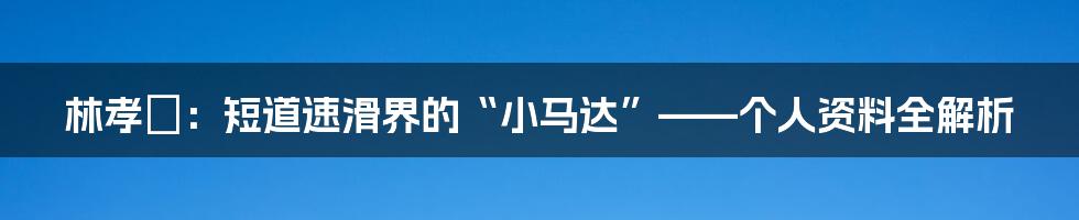 林孝埈:短道速滑界的“小马达”——个人资料全解析