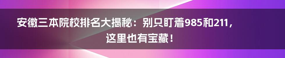 安徽三本院校排名大揭秘：别只盯着985和211，这里也有宝藏！