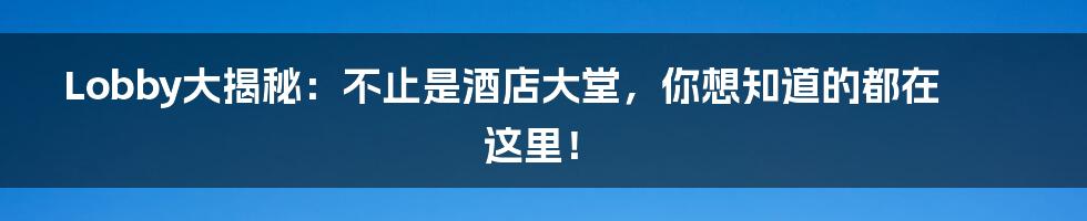 Lobby大揭秘:不止是酒店大堂,你想知道的都在这里!